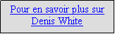 Zone de Texte: Pour en savoir plus sur  Denis White