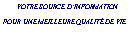Zone de Texte: &nbsp;&nbsp;&nbsp;&nbsp;&nbsp;   VOTRE SOURCE D�INFORMATION POUR UNE MEILLEURE QUALIT� DE VIE&nbsp;