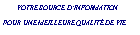 Zone de Texte: &nbsp;&nbsp;&nbsp;&nbsp;&nbsp;   VOTRE SOURCE D�INFORMATION POUR UNE MEILLEURE QUALIT� DE VIE&nbsp;