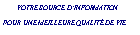Zone de Texte: &nbsp;&nbsp;&nbsp;&nbsp;&nbsp;   VOTRE SOURCE D�INFORMATION POUR UNE MEILLEURE QUALIT� DE VIE&nbsp;