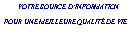 Zone de Texte: &nbsp;&nbsp;&nbsp;&nbsp;&nbsp;   VOTRE SOURCE D�INFORMATION POUR UNE MEILLEURE QUALIT� DE VIE&nbsp;