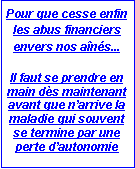 Zone de Texte: Pour que cesse enfin les abus financiers envers nos ans...Il faut se prendre en main ds maintenant avant que narrive la maladie qui souvent se termine par une perte dautonomie